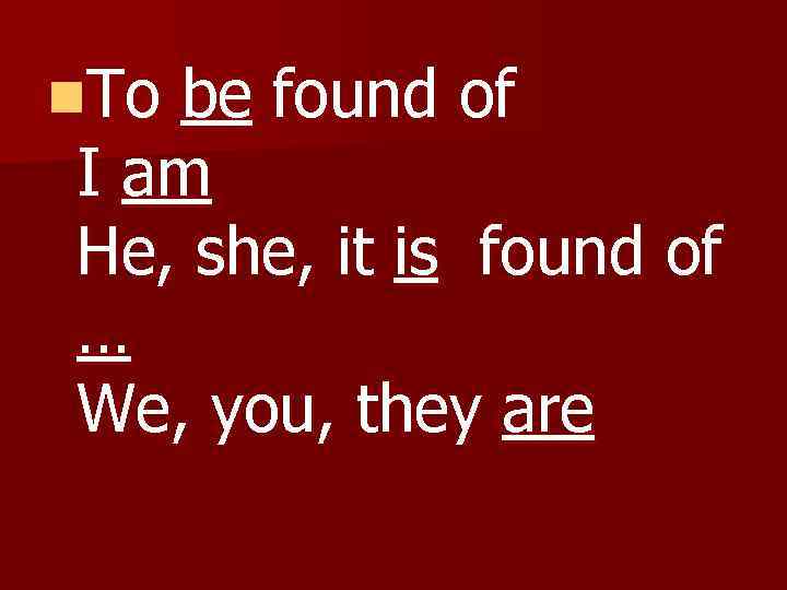 n. To be found of I am He, she, it is found of …