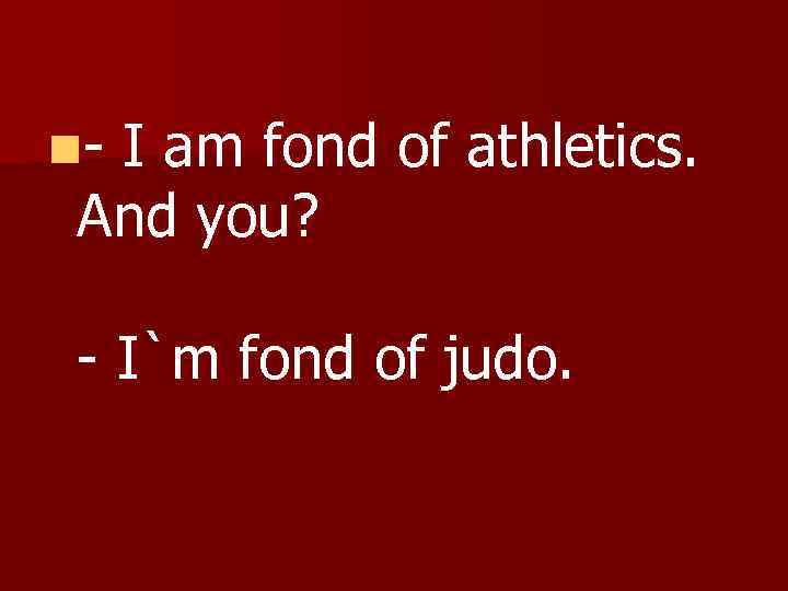 n- I am fond of athletics. And you? - I`m fond of judo. 