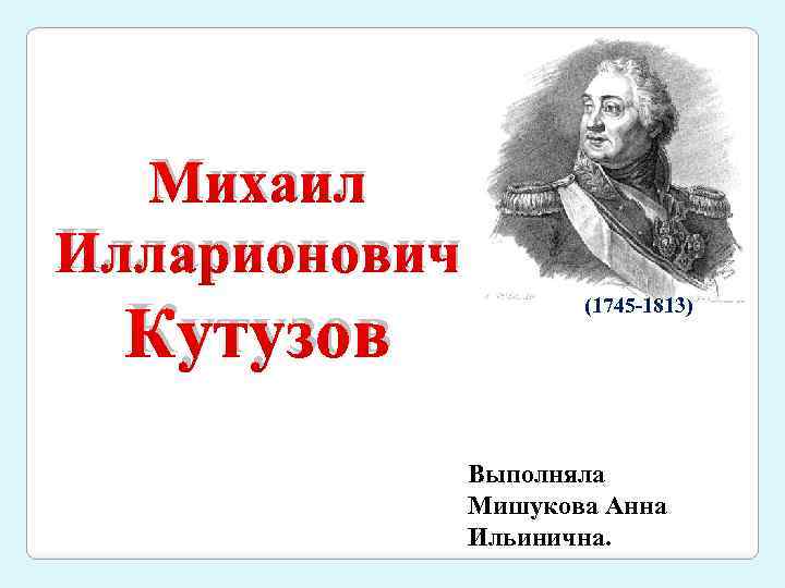 Михаил Илларионович Кутузов (1745 -1813) Выполняла Мишукова Анна Ильинична. 