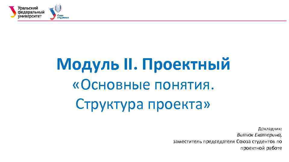 Модуль II. Проектный «Основные понятия. Структура проекта» Докладчик: Витюк Екатерина, заместитель председателя Союза студентов