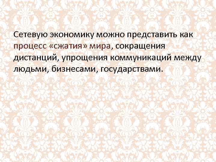 Сетевую экономику можно представить как процесс «сжатия» мира, сокращения дистанций, упрощения коммуникаций между людьми,