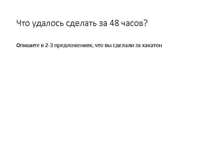 Что удалось сделать за 48 часов? Опишите в 2 -3 предложениях, что вы сделали