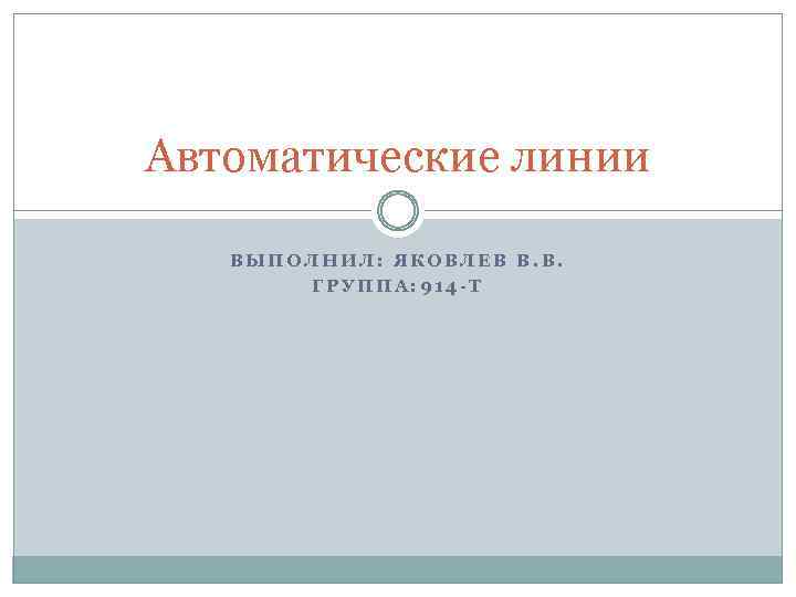 Автоматические линии ВЫПОЛНИЛ: ЯКОВЛЕВ В. В. ГРУППА: 914 -Т 