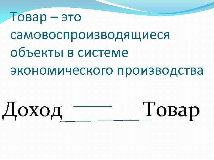Товар – это самовоспроизводящиеся объекты в системе экономического производства Доход Товар 