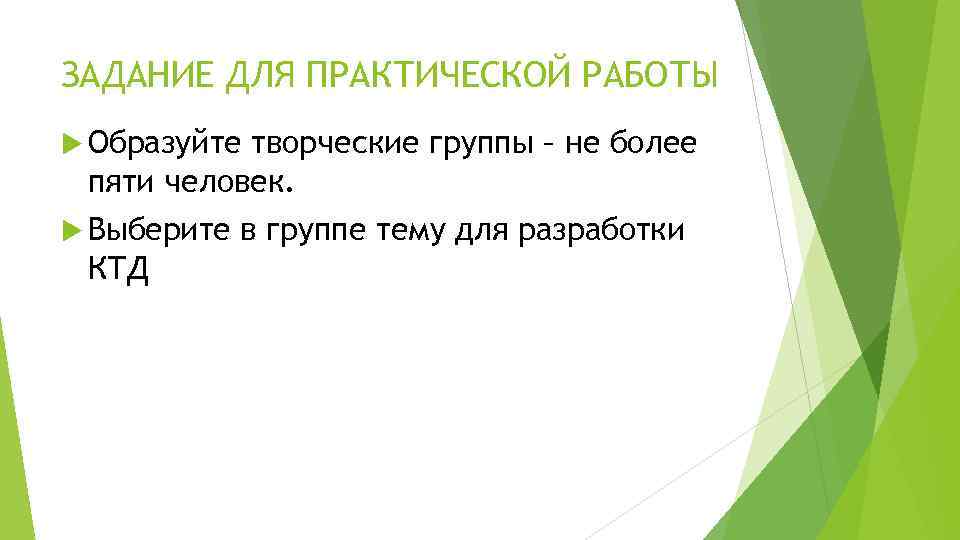 ЗАДАНИЕ ДЛЯ ПРАКТИЧЕСКОЙ РАБОТЫ Образуйте творческие группы – не более пяти человек. Выберите КТД