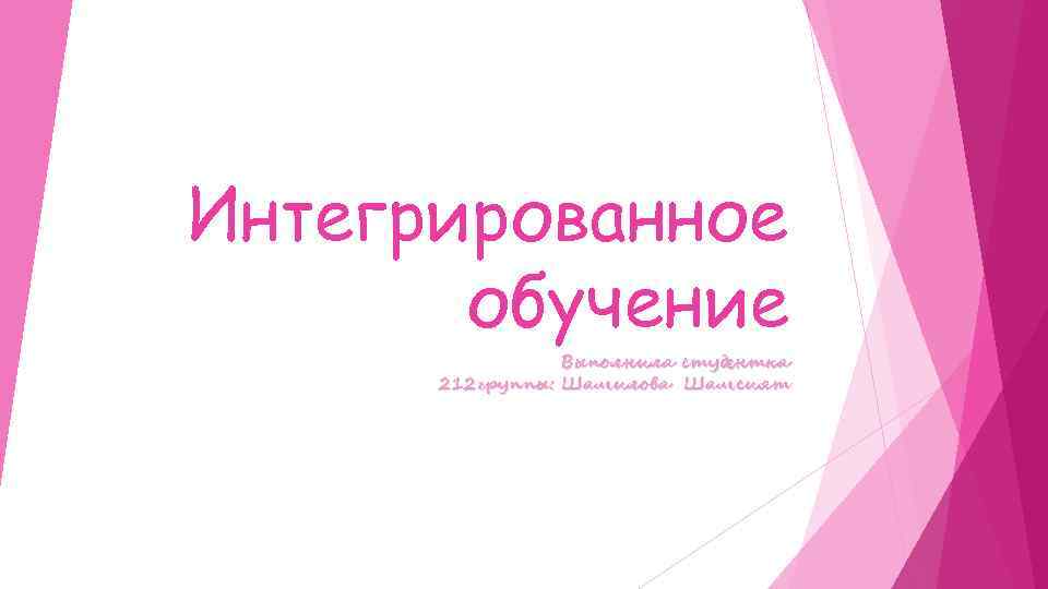 Интегрированное обучение Выполнила студентка 212 группы: Шамилова Шамсият 