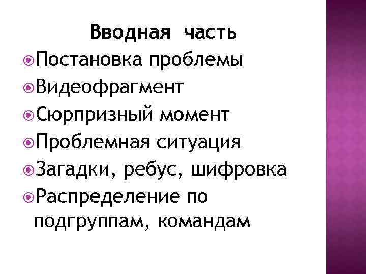 Вводная часть Постановка проблемы Видеофрагмент Сюрпризный момент Проблемная ситуация Загадки, ребус, шифровка Распределение по