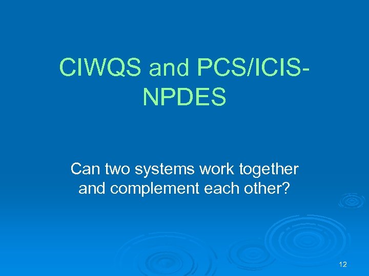 CIWQS and PCS/ICISNPDES Can two systems work together and complement each other? 12 