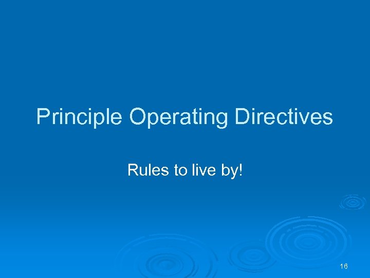 Principle Operating Directives Rules to live by! 16 