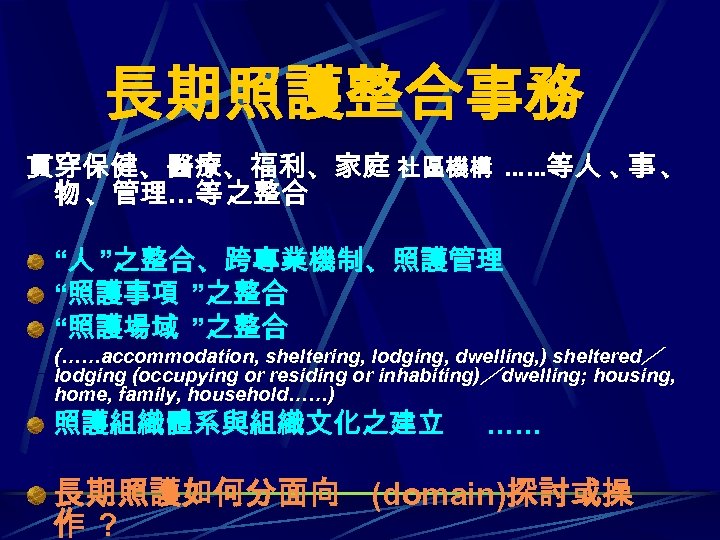 長期照護整合事務 貫穿保健、醫療、福利、家庭 社區機構 ……等人 、 、 事 物 、管理…等 之整合 “人 ”之整合、跨專業機制、照護管理 “照護事項 ”之整合
