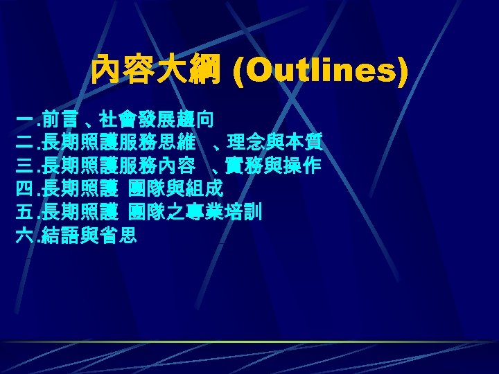 內容大綱 (Outlines) 一. 前言 、 社會發展趨向 二. 長期照護服務思維 、 理念與本質 三. 長期照護服務內容 、 實務與操作