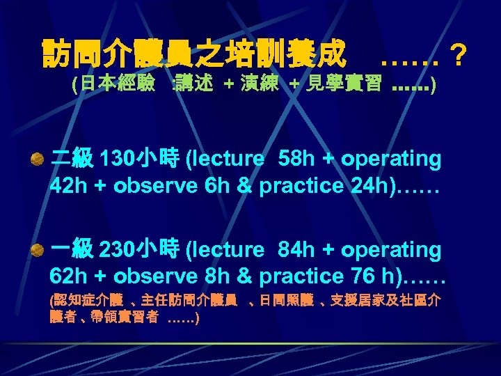 訪問介護員之培訓養成 …… ? (日本經驗 ： 講述 + 演練 + 見學實習 ……) 二級 130小時 (lecture