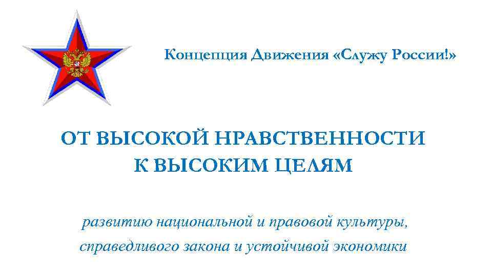 Концепция Движения «Служу России!» ОТ ВЫСОКОЙ НРАВСТВЕННОСТИ К ВЫСОКИМ ЦЕЛЯМ развитию национальной и правовой