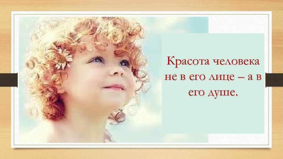 Красота человека не в его лице – а в его душе. 