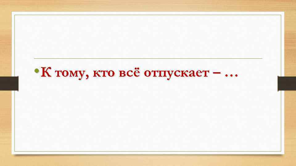  • К тому, кто всё отпускает – … 