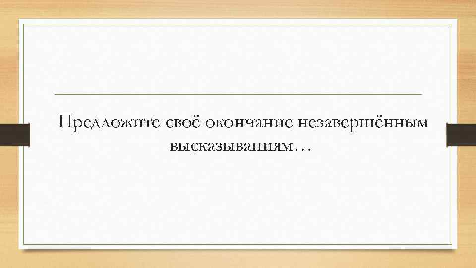 Предложите своё окончание незавершённым высказываниям… 