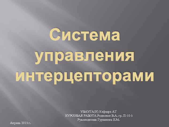 Система управления интерцепторами Апрель 2013 г. УВАУГА(И) Кафедра АТ КУРСОВАЯ РАБОТА Родионов В. А.