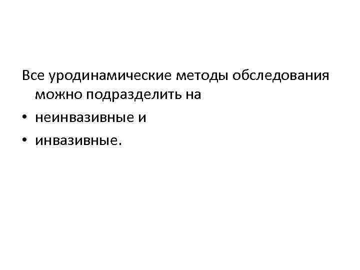 Все уродинамические методы обследования можно подразделить на • неинвазивные и • инвазивные. 