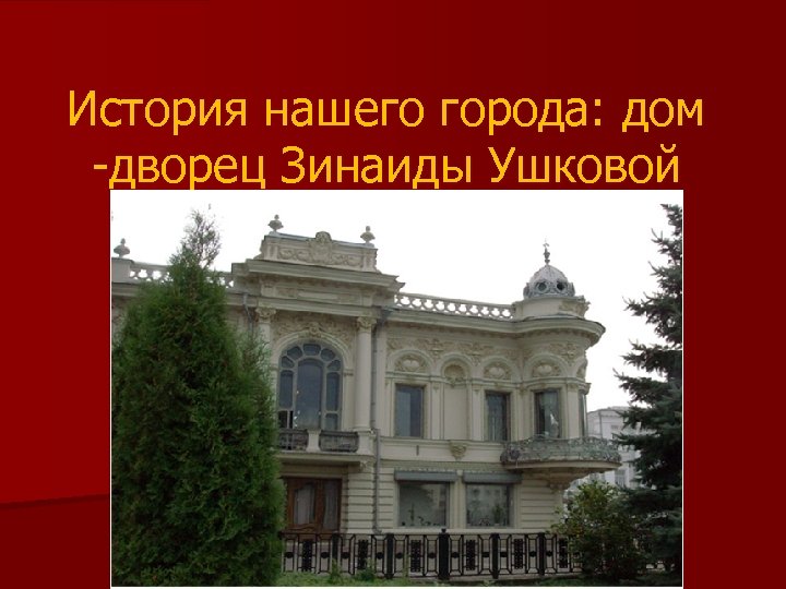 История нашего города: дом -дворец Зинаиды Ушковой 