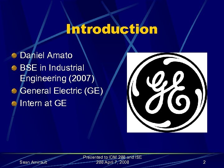 Introduction Daniel Amato BSE in Industrial Engineering (2007) General Electric (GE) Intern at GE