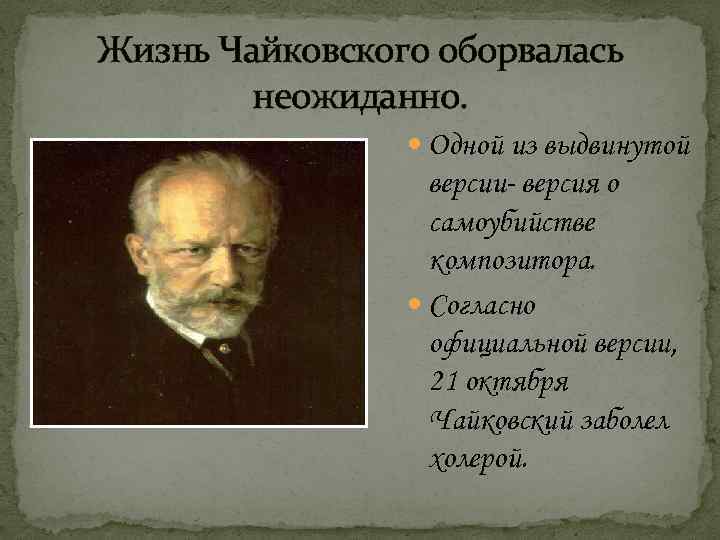 Жизнь Чайковского оборвалась неожиданно. Одной из выдвинутой версии- версия о самоубийстве композитора. Согласно официальной