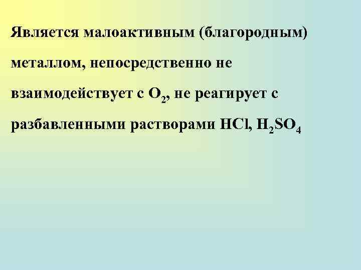 Является малоактивным (благородным) металлом, непосредственно не взаимодействует с О 2, не реагирует с разбавленными