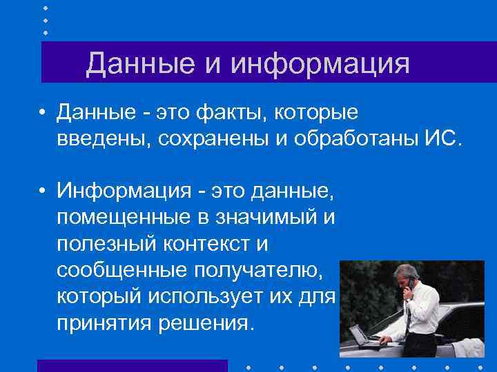 Данные и информация • Данные - это факты, которые введены, сохранены и обработаны ИС.