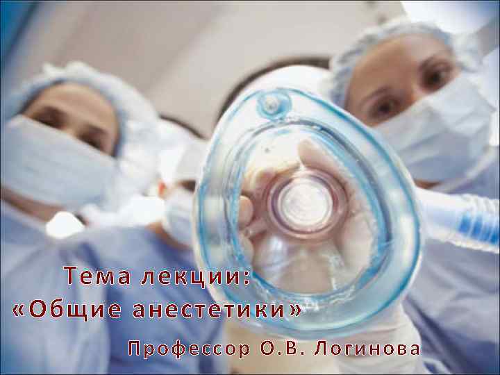 Тема лекции: «Общие анестетики» Профессор О. В. Логинова 
