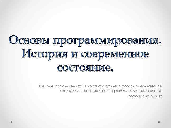 Основы программирования. История и современное состояние. Выполнила: студентка 1 курса факультета романо-германской филологии, специалитет-перевод,