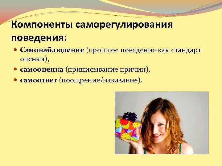 Компоненты саморегулирования поведения: Самонаблюдение (прошлое поведение как стандарт оценки), самооценка (приписывание причин), самоответ (поощрение/наказание).