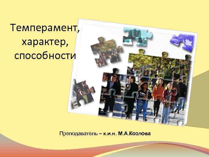 Темперамент, характер, способности Преподаватель – к. и. н. М. А. Козлова 