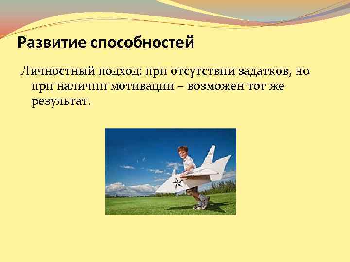 Развитие способностей Личностный подход: при отсутствии задатков, но при наличии мотивации – возможен тот