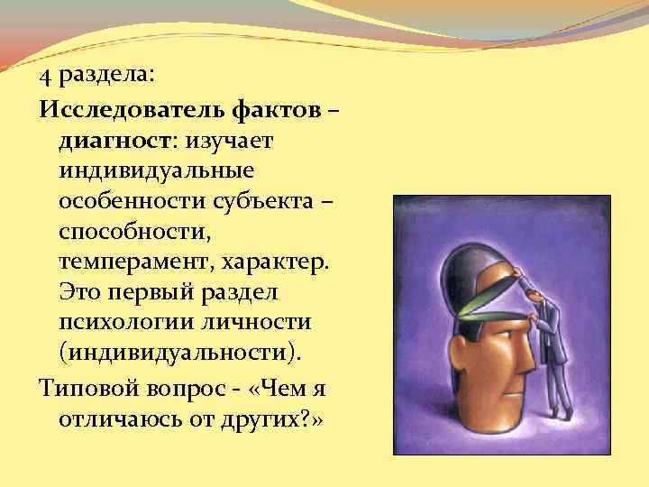 4 раздела: Исследователь фактов – диагност: изучает индивидуальные особенности субъекта – способности, темперамент, характер.