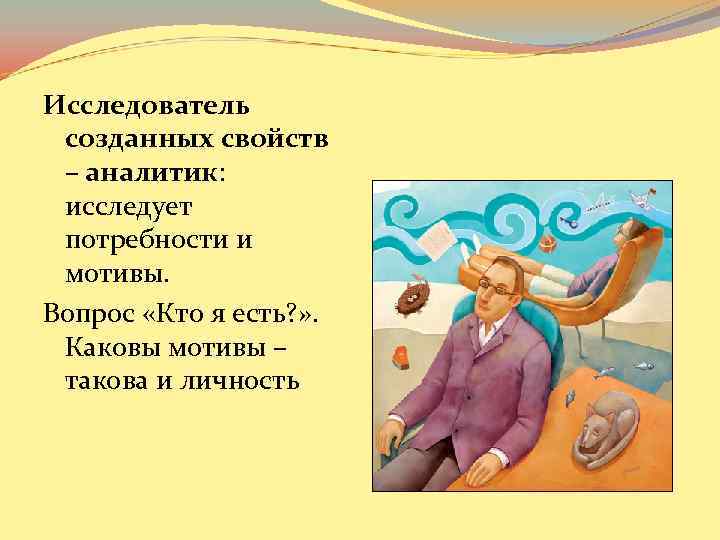 Исследователь созданных свойств – аналитик: исследует потребности и мотивы. Вопрос «Кто я есть? »