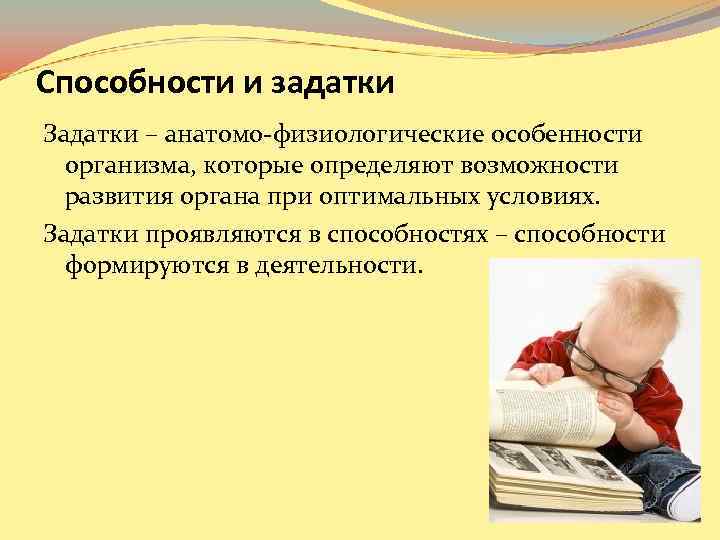 Способности и задатки Задатки – анатомо-физиологические особенности организма, которые определяют возможности развития органа при