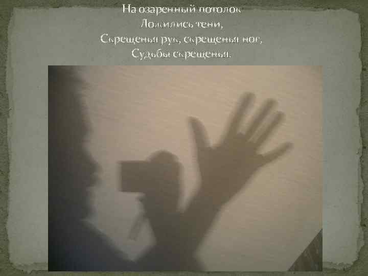 На озаренный потолок Ложились тени, Скрещенья рук, скрещенья ног, Судьбы скрещенья. 