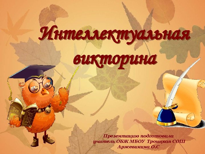 Интеллектуальная викторина Презентацию подготовила учитель ОБЖ МБОУ Троицкая СОШ Аржевикина О. С 