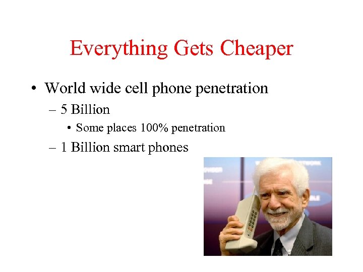 Everything Gets Cheaper • World wide cell phone penetration – 5 Billion • Some