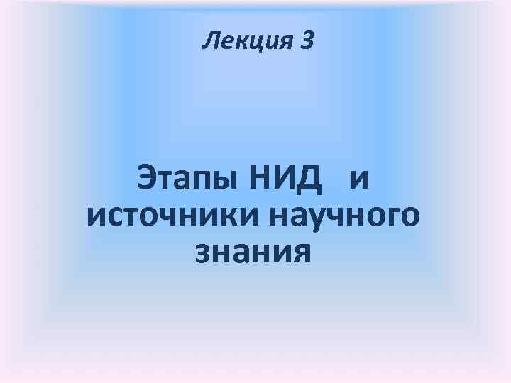 Лекция 3 Этапы НИД и источники научного знания 