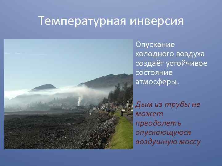 Температурная инверсия Опускание холодного воздуха создаёт устойчивое состояние атмосферы. Дым из трубы не может