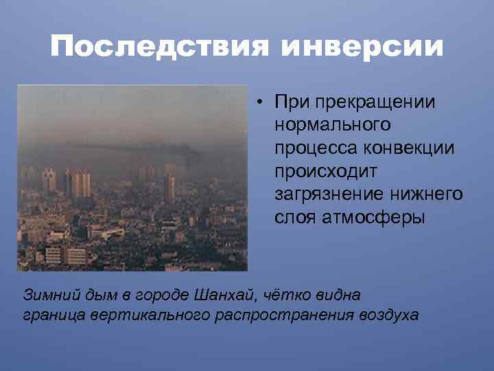 Последствия инверсии • При прекращении нормального процесса конвекции происходит загрязнение нижнего слоя атмосферы Зимний