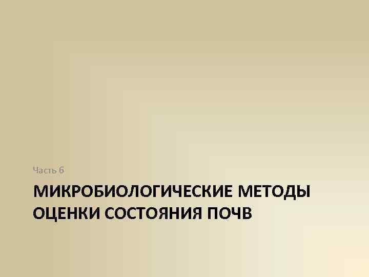 Часть 6 МИКРОБИОЛОГИЧЕСКИЕ МЕТОДЫ ОЦЕНКИ СОСТОЯНИЯ ПОЧВ 