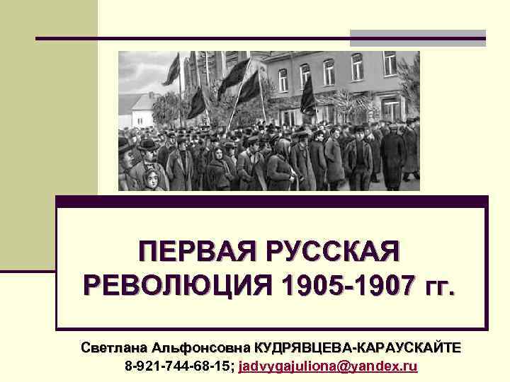 ПЕРВАЯ РУССКАЯ РЕВОЛЮЦИЯ 1905 -1907 гг. Светлана Альфонсовна КУДРЯВЦЕВА-КАРАУСКАЙТЕ 8 -921 -744 -68 -15;