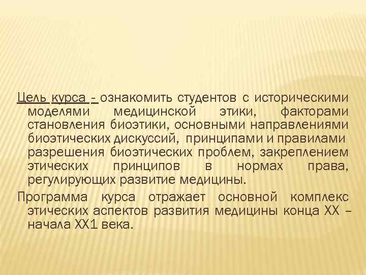 Цель курса - ознакомить студентов с историческими моделями медицинской этики, факторами становления биоэтики, основными