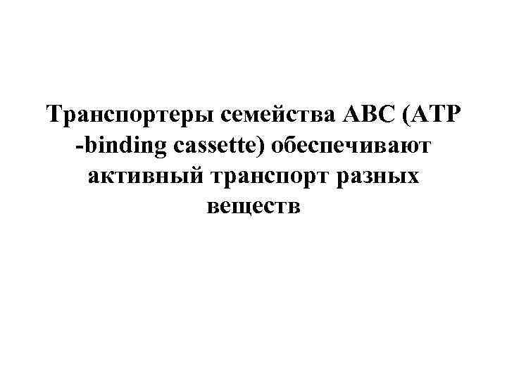 Транспортеры семейства ABC (ATP -binding cassette) обеспечивают активный транспорт разных веществ 