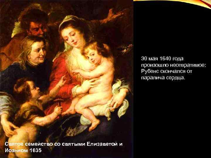 30 мая 1640 года произошло неотвратимое: Рубенс скончался от паралича сердца. Святое семейство со