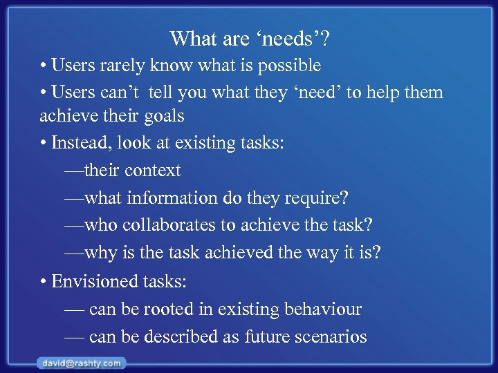 What are ‘needs’? • Users rarely know what is possible • Users can’t tell