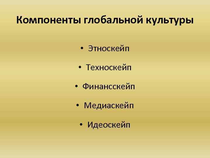 Компоненты глобальной культуры • Этноскейп • Техноскейп • Финансскейп • Медиаскейп • Идеоскейп 