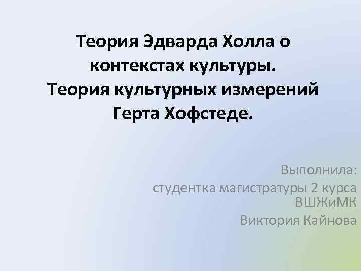 Теория Эдварда Холла о контекстах культуры. Теория культурных измерений Герта Хофстеде. Выполнила: студентка магистратуры