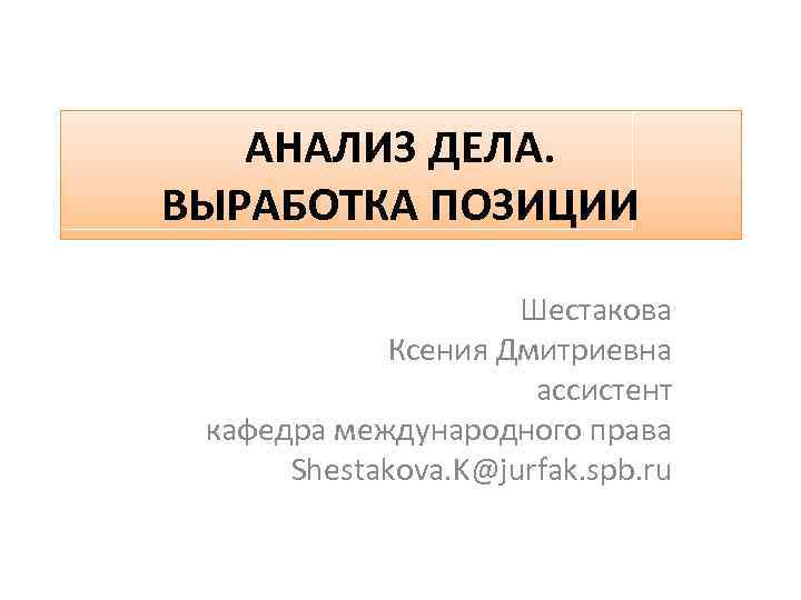 АНАЛИЗ ДЕЛА. ВЫРАБОТКА ПОЗИЦИИ Шестакова Ксения Дмитриевна ассистент кафедра международного права Shestakova. K@jurfak. spb.